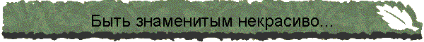 Быть знаменитым некрасиво...