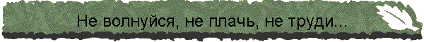 Не волнуйся, не плачь, не труди...