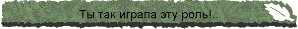 Ты так играла эту роль!..
